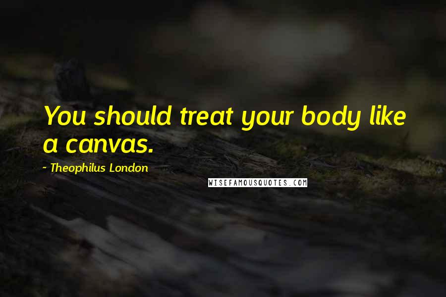 Theophilus London Quotes: You should treat your body like a canvas.