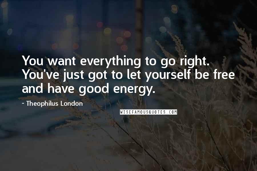 Theophilus London Quotes: You want everything to go right. You've just got to let yourself be free and have good energy.