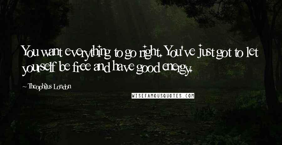 Theophilus London Quotes: You want everything to go right. You've just got to let yourself be free and have good energy.