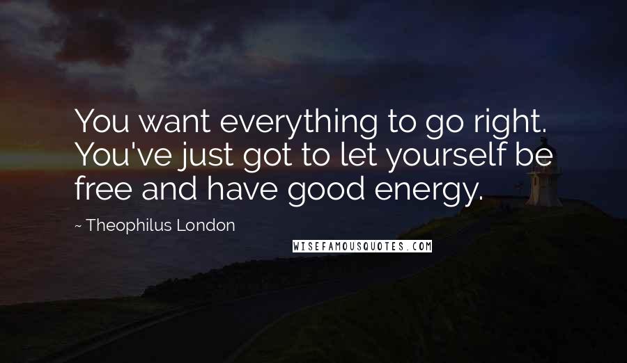 Theophilus London Quotes: You want everything to go right. You've just got to let yourself be free and have good energy.
