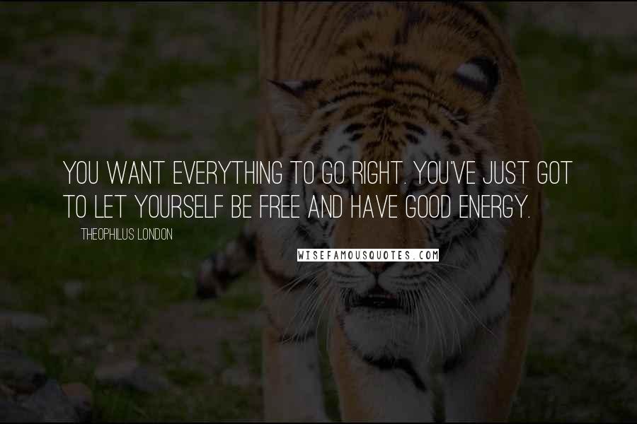 Theophilus London Quotes: You want everything to go right. You've just got to let yourself be free and have good energy.