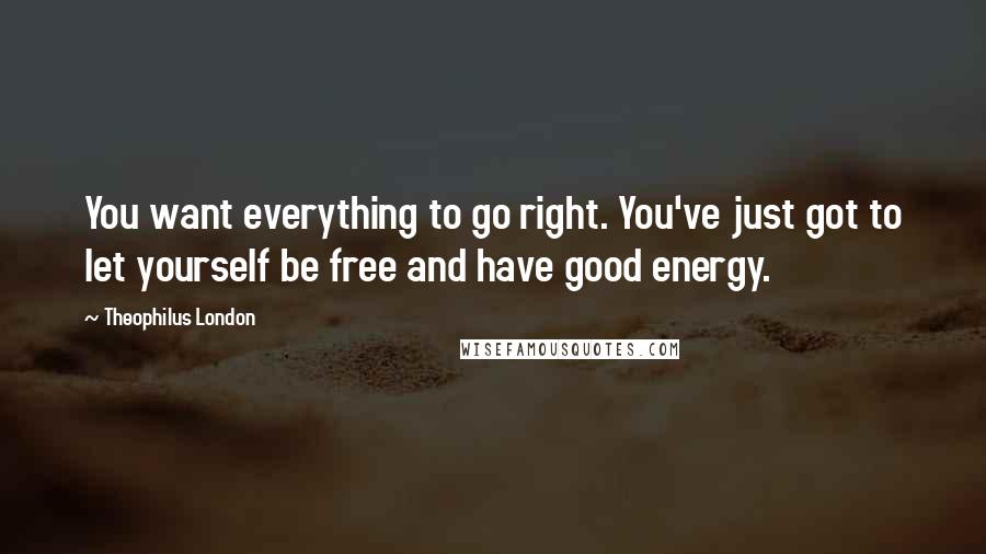 Theophilus London Quotes: You want everything to go right. You've just got to let yourself be free and have good energy.