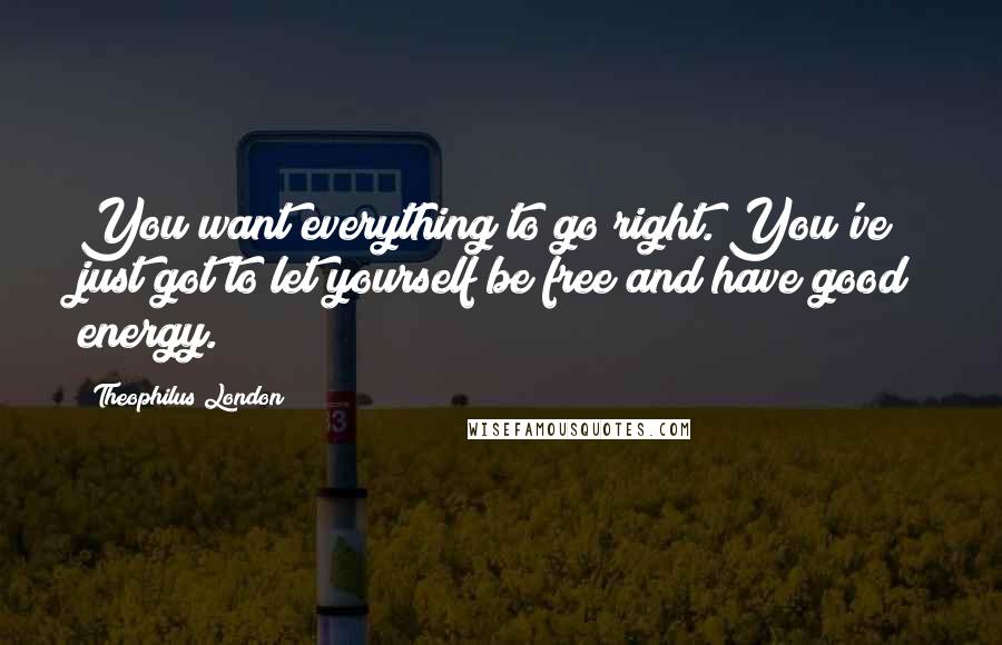 Theophilus London Quotes: You want everything to go right. You've just got to let yourself be free and have good energy.