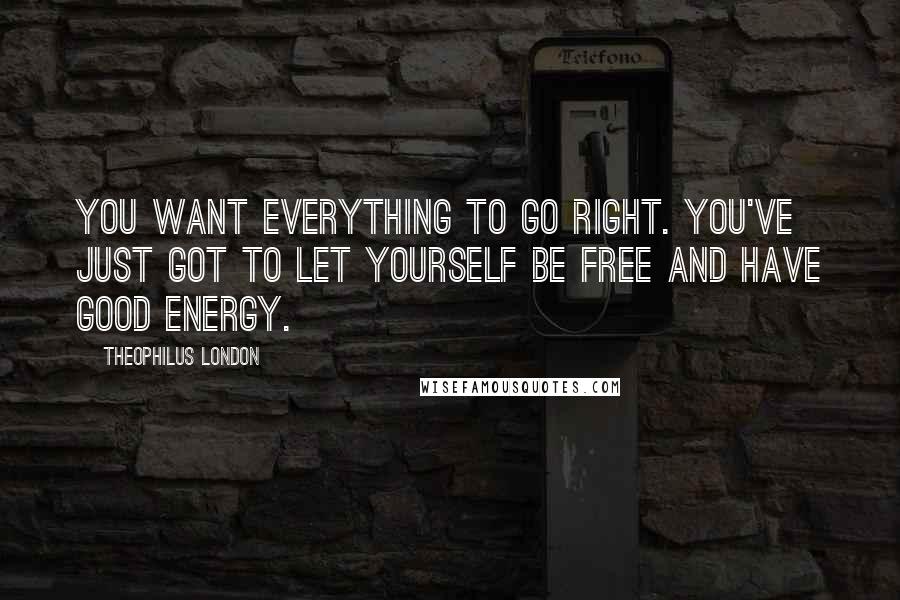 Theophilus London Quotes: You want everything to go right. You've just got to let yourself be free and have good energy.