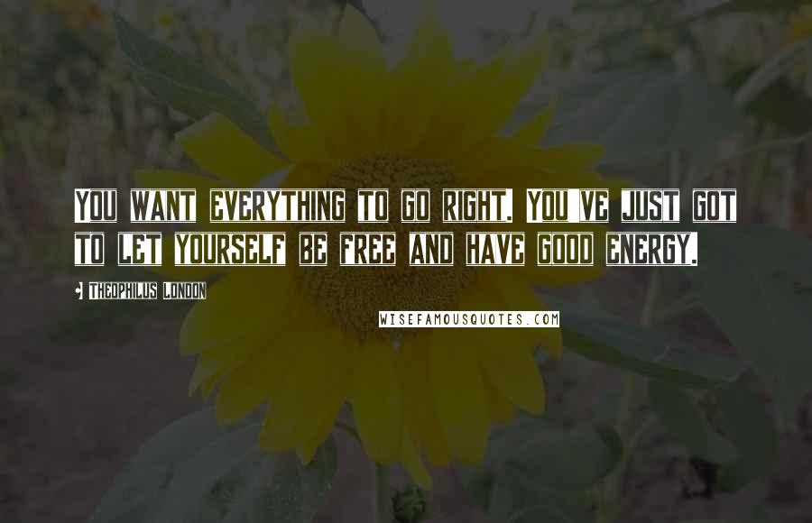 Theophilus London Quotes: You want everything to go right. You've just got to let yourself be free and have good energy.