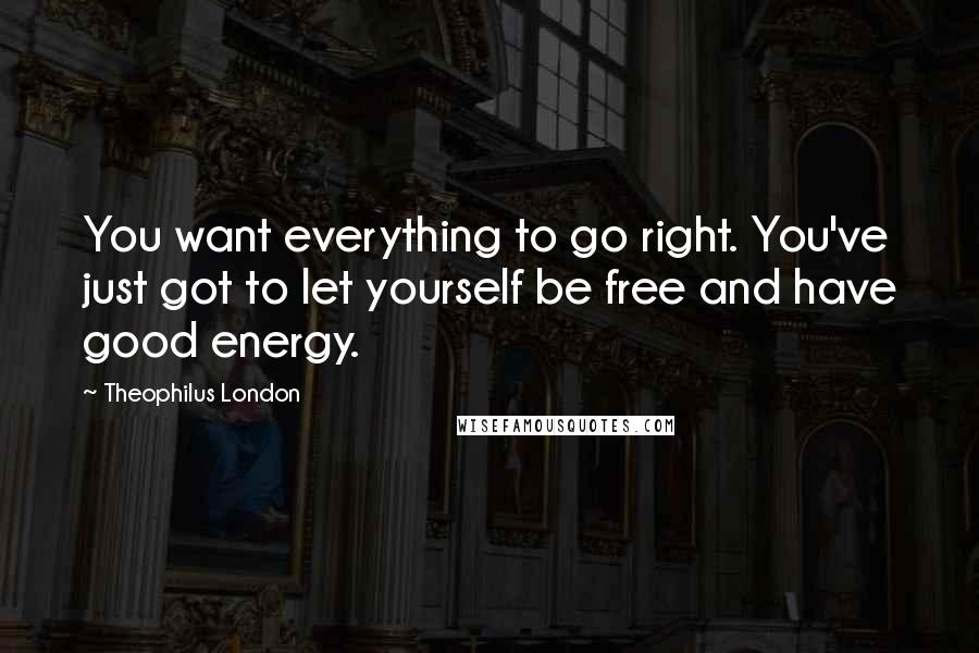 Theophilus London Quotes: You want everything to go right. You've just got to let yourself be free and have good energy.