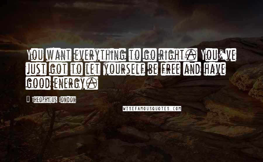 Theophilus London Quotes: You want everything to go right. You've just got to let yourself be free and have good energy.
