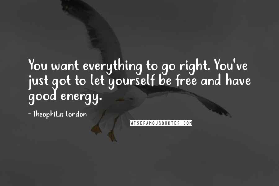 Theophilus London Quotes: You want everything to go right. You've just got to let yourself be free and have good energy.