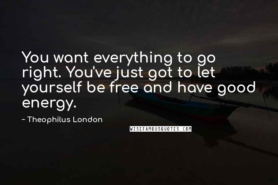 Theophilus London Quotes: You want everything to go right. You've just got to let yourself be free and have good energy.