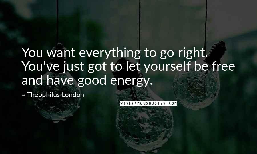 Theophilus London Quotes: You want everything to go right. You've just got to let yourself be free and have good energy.