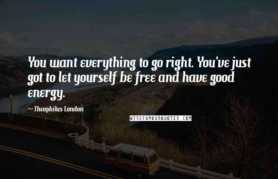 Theophilus London Quotes: You want everything to go right. You've just got to let yourself be free and have good energy.