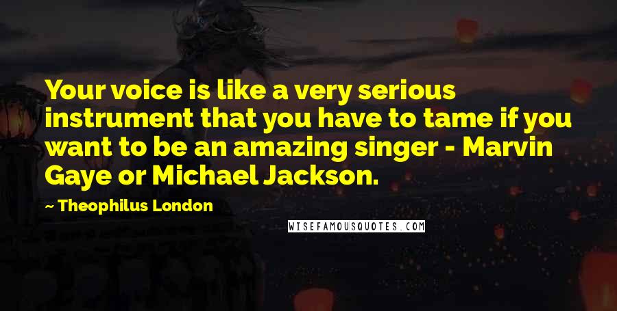 Theophilus London Quotes: Your voice is like a very serious instrument that you have to tame if you want to be an amazing singer - Marvin Gaye or Michael Jackson.