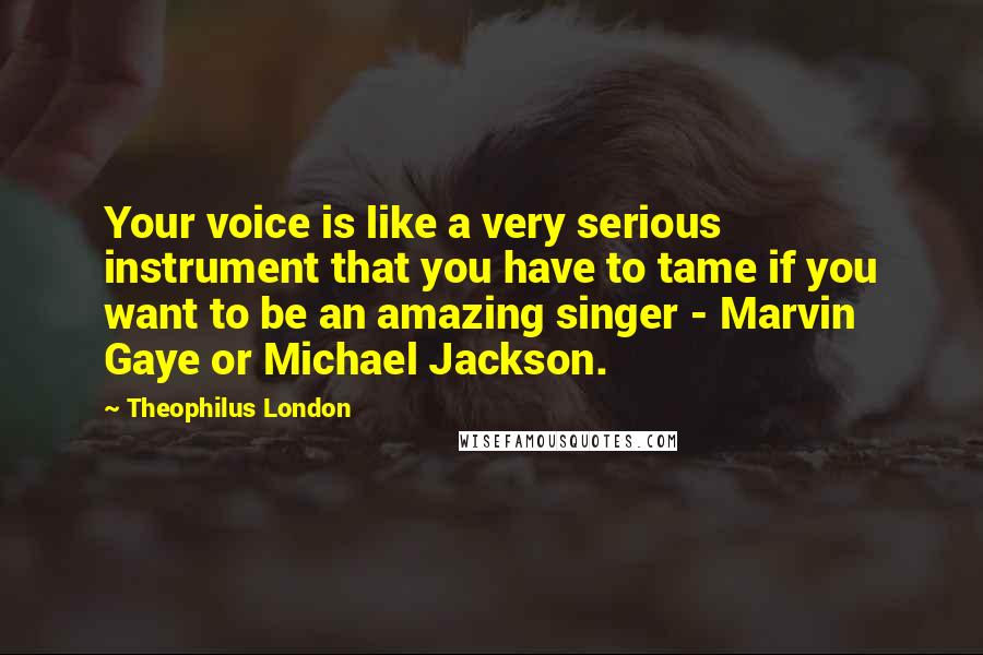 Theophilus London Quotes: Your voice is like a very serious instrument that you have to tame if you want to be an amazing singer - Marvin Gaye or Michael Jackson.