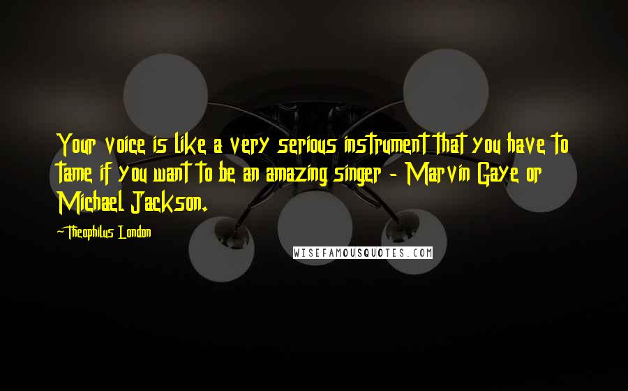 Theophilus London Quotes: Your voice is like a very serious instrument that you have to tame if you want to be an amazing singer - Marvin Gaye or Michael Jackson.