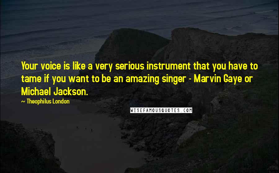 Theophilus London Quotes: Your voice is like a very serious instrument that you have to tame if you want to be an amazing singer - Marvin Gaye or Michael Jackson.