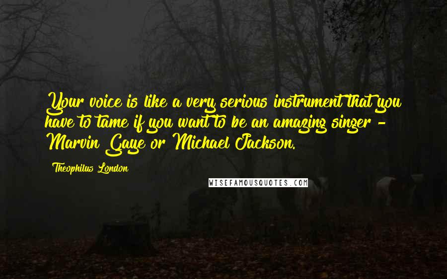 Theophilus London Quotes: Your voice is like a very serious instrument that you have to tame if you want to be an amazing singer - Marvin Gaye or Michael Jackson.