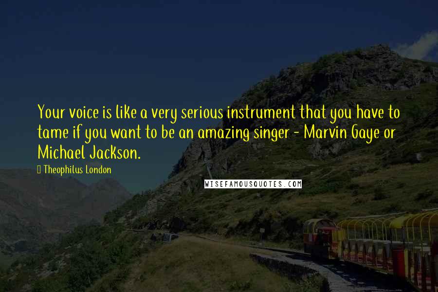 Theophilus London Quotes: Your voice is like a very serious instrument that you have to tame if you want to be an amazing singer - Marvin Gaye or Michael Jackson.