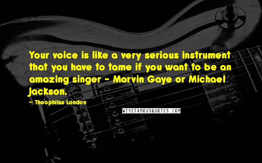 Theophilus London Quotes: Your voice is like a very serious instrument that you have to tame if you want to be an amazing singer - Marvin Gaye or Michael Jackson.