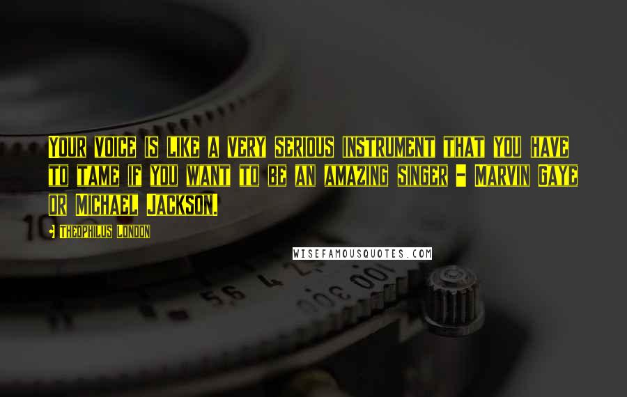 Theophilus London Quotes: Your voice is like a very serious instrument that you have to tame if you want to be an amazing singer - Marvin Gaye or Michael Jackson.