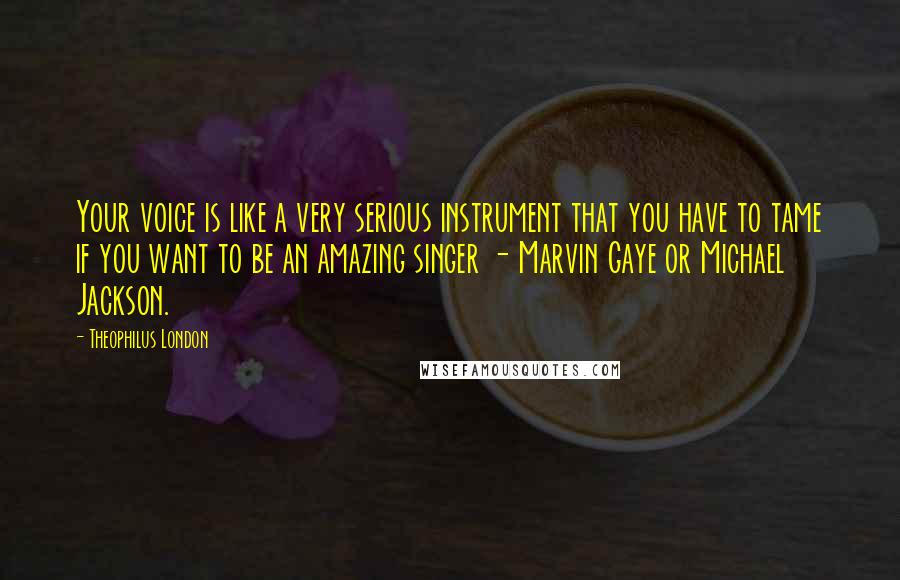 Theophilus London Quotes: Your voice is like a very serious instrument that you have to tame if you want to be an amazing singer - Marvin Gaye or Michael Jackson.