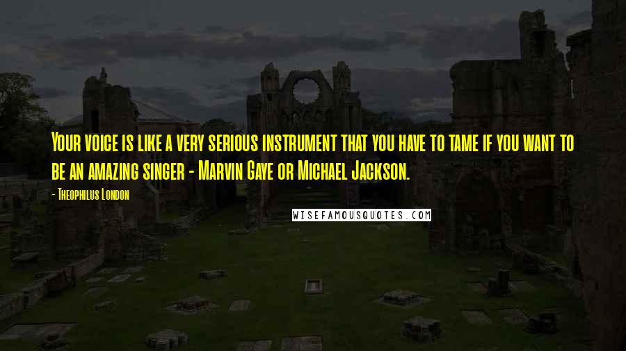 Theophilus London Quotes: Your voice is like a very serious instrument that you have to tame if you want to be an amazing singer - Marvin Gaye or Michael Jackson.