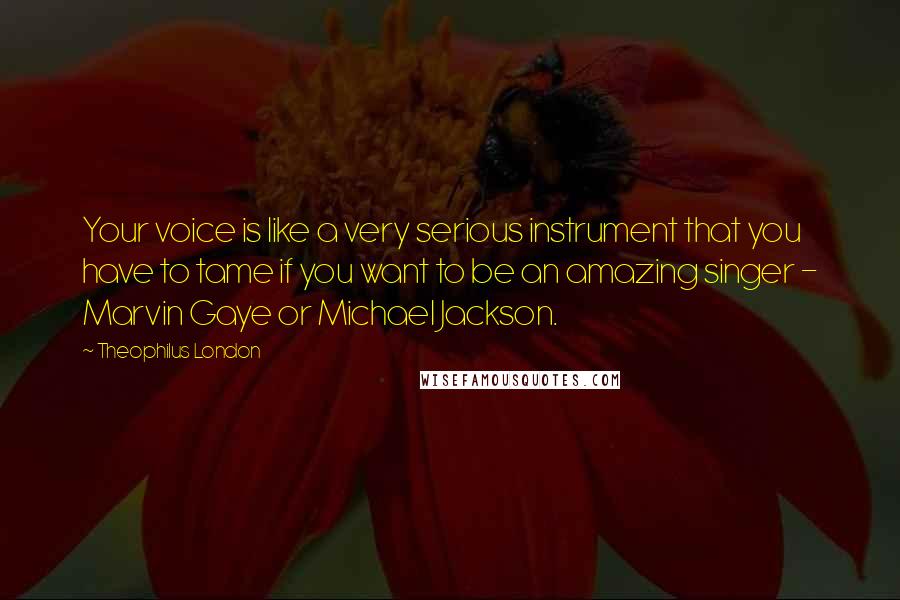 Theophilus London Quotes: Your voice is like a very serious instrument that you have to tame if you want to be an amazing singer - Marvin Gaye or Michael Jackson.