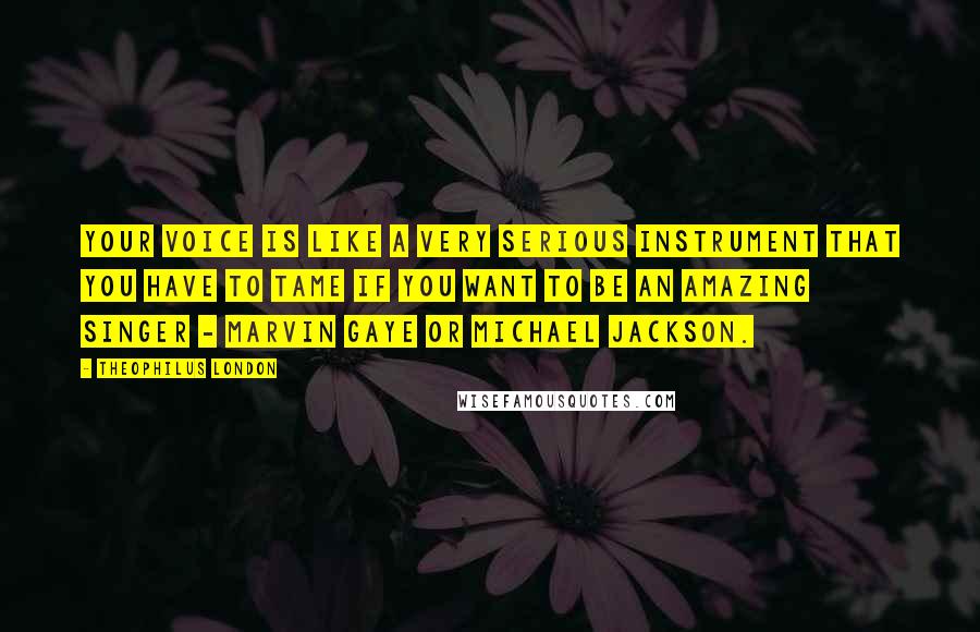 Theophilus London Quotes: Your voice is like a very serious instrument that you have to tame if you want to be an amazing singer - Marvin Gaye or Michael Jackson.