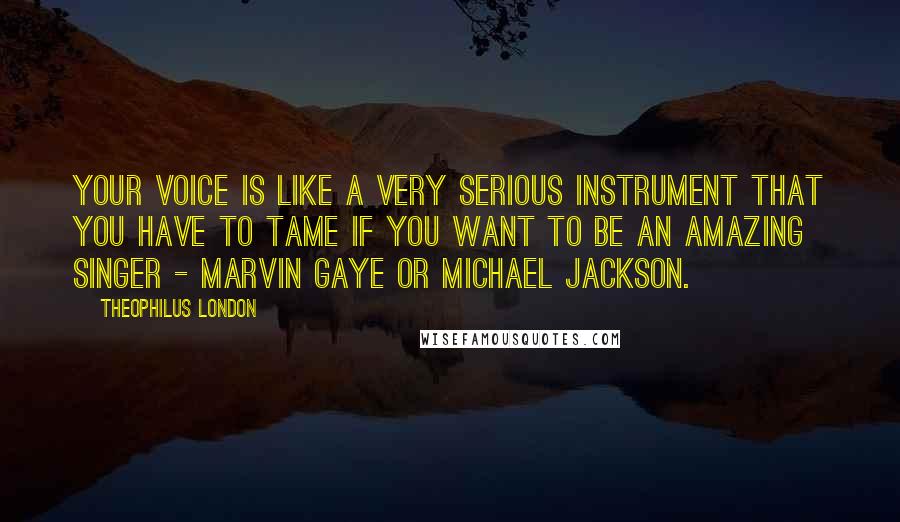 Theophilus London Quotes: Your voice is like a very serious instrument that you have to tame if you want to be an amazing singer - Marvin Gaye or Michael Jackson.