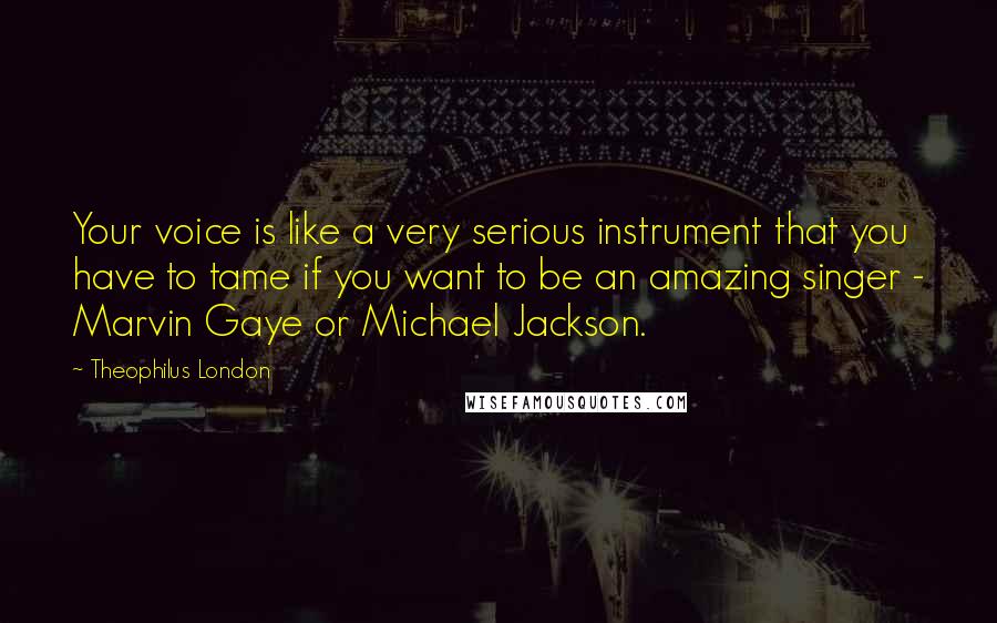 Theophilus London Quotes: Your voice is like a very serious instrument that you have to tame if you want to be an amazing singer - Marvin Gaye or Michael Jackson.