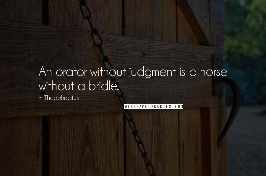 Theophrastus Quotes: An orator without judgment is a horse without a bridle.