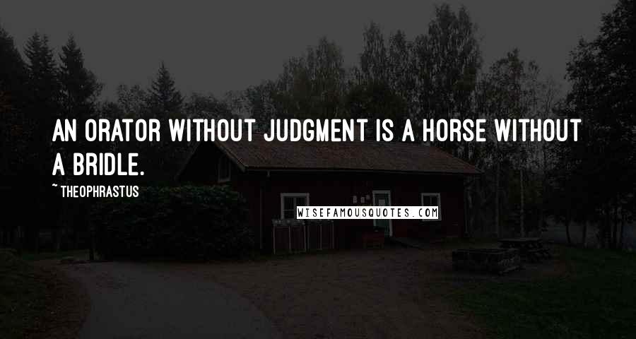 Theophrastus Quotes: An orator without judgment is a horse without a bridle.