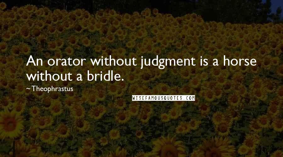 Theophrastus Quotes: An orator without judgment is a horse without a bridle.