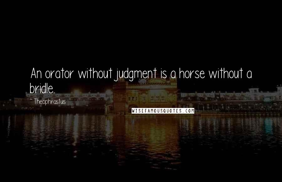 Theophrastus Quotes: An orator without judgment is a horse without a bridle.