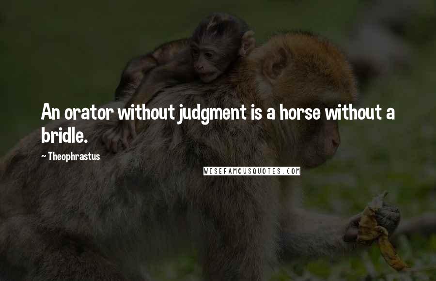 Theophrastus Quotes: An orator without judgment is a horse without a bridle.