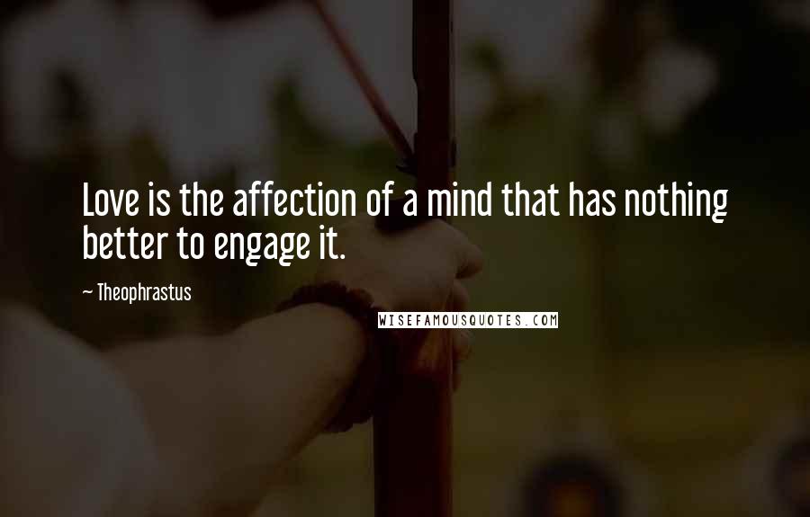 Theophrastus Quotes: Love is the affection of a mind that has nothing better to engage it.