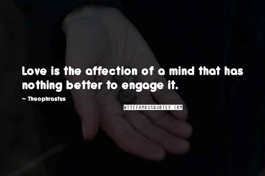 Theophrastus Quotes: Love is the affection of a mind that has nothing better to engage it.