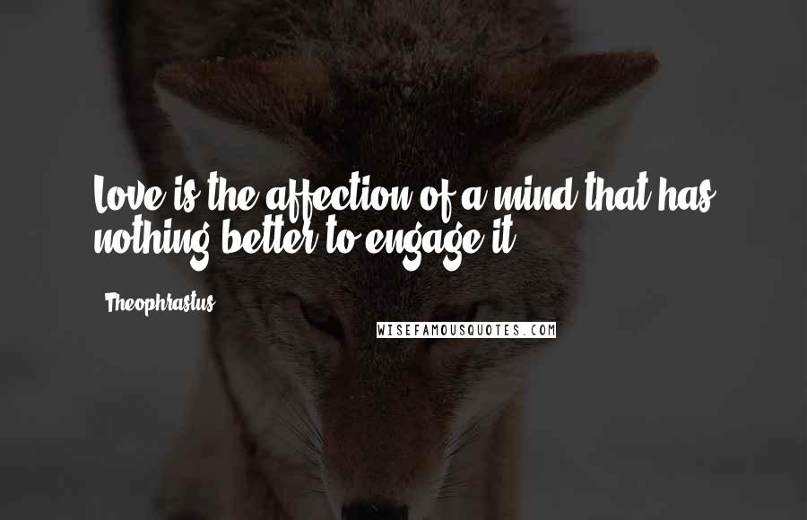 Theophrastus Quotes: Love is the affection of a mind that has nothing better to engage it.