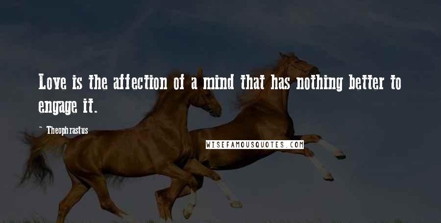 Theophrastus Quotes: Love is the affection of a mind that has nothing better to engage it.