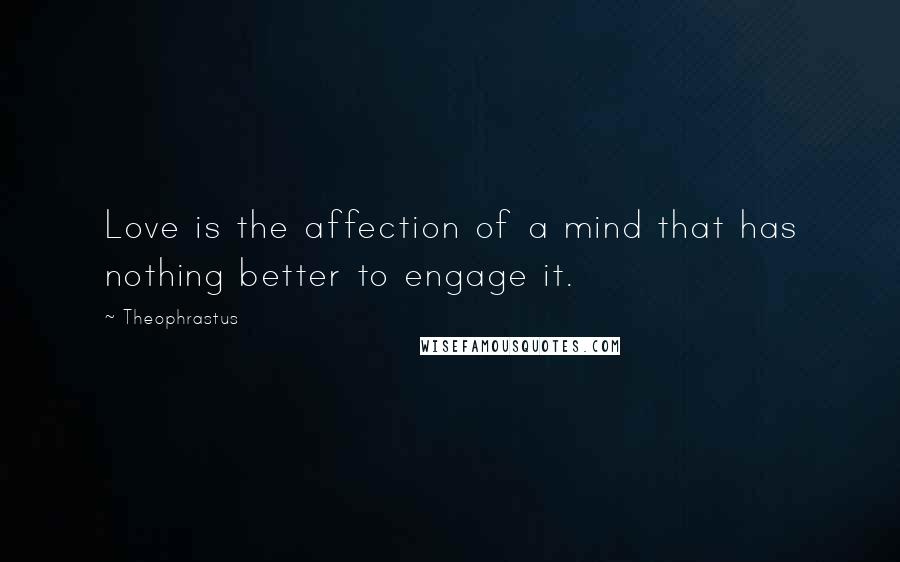 Theophrastus Quotes: Love is the affection of a mind that has nothing better to engage it.