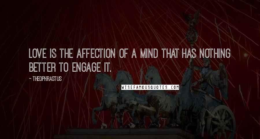 Theophrastus Quotes: Love is the affection of a mind that has nothing better to engage it.