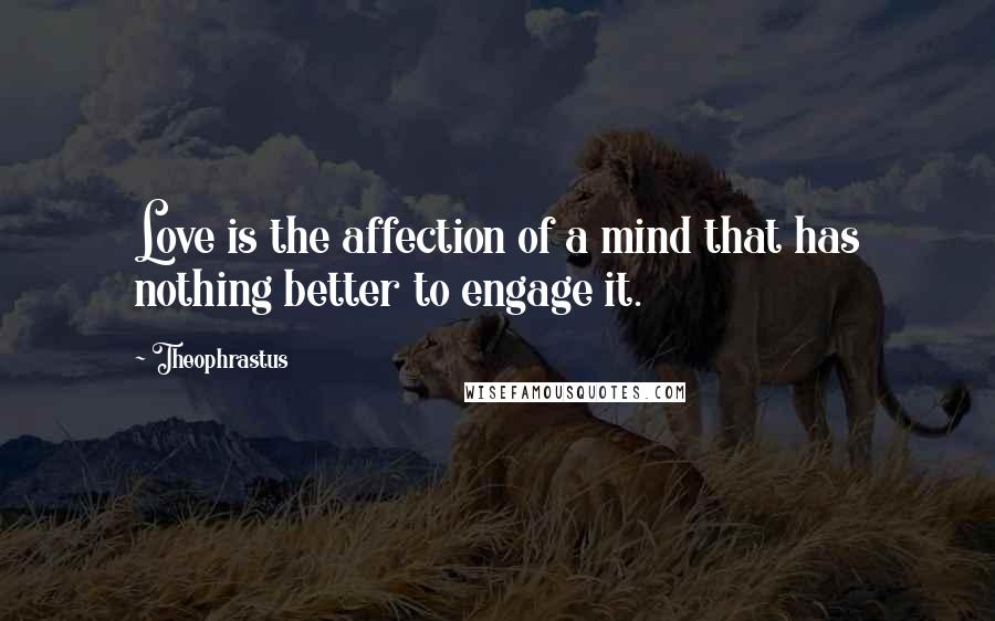 Theophrastus Quotes: Love is the affection of a mind that has nothing better to engage it.