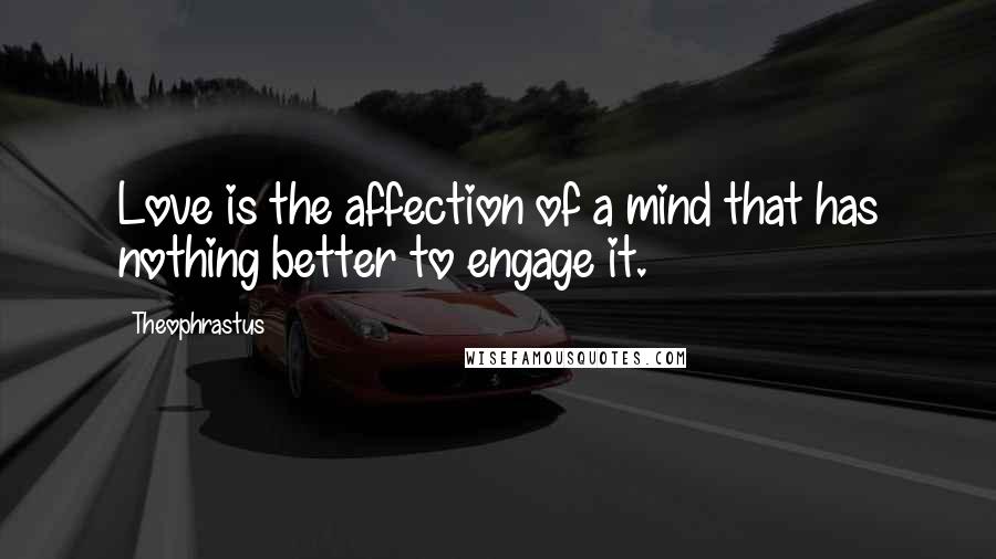 Theophrastus Quotes: Love is the affection of a mind that has nothing better to engage it.
