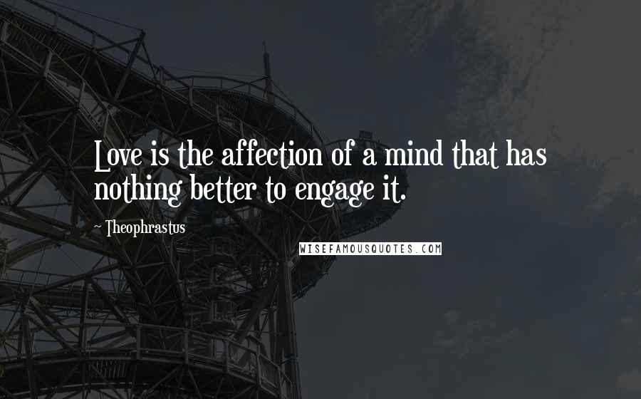 Theophrastus Quotes: Love is the affection of a mind that has nothing better to engage it.