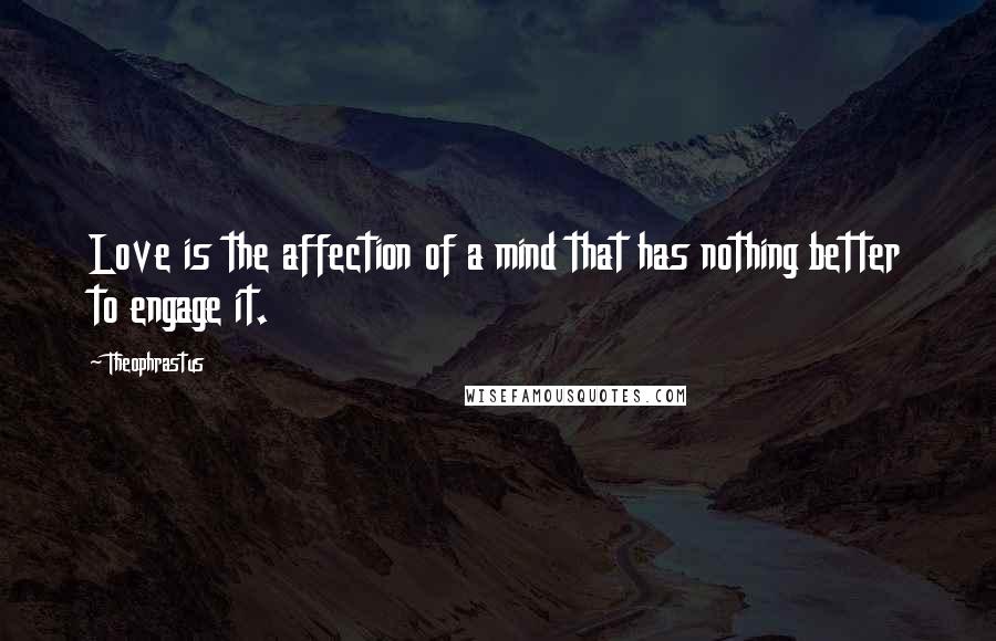 Theophrastus Quotes: Love is the affection of a mind that has nothing better to engage it.