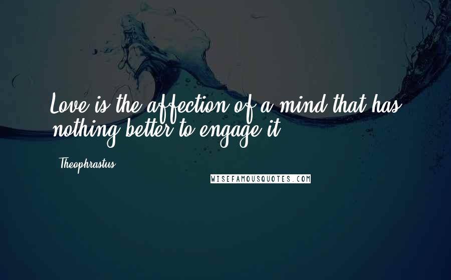 Theophrastus Quotes: Love is the affection of a mind that has nothing better to engage it.