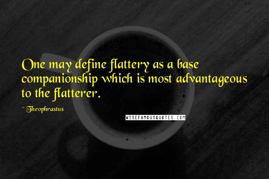 Theophrastus Quotes: One may define flattery as a base companionship which is most advantageous to the flatterer.