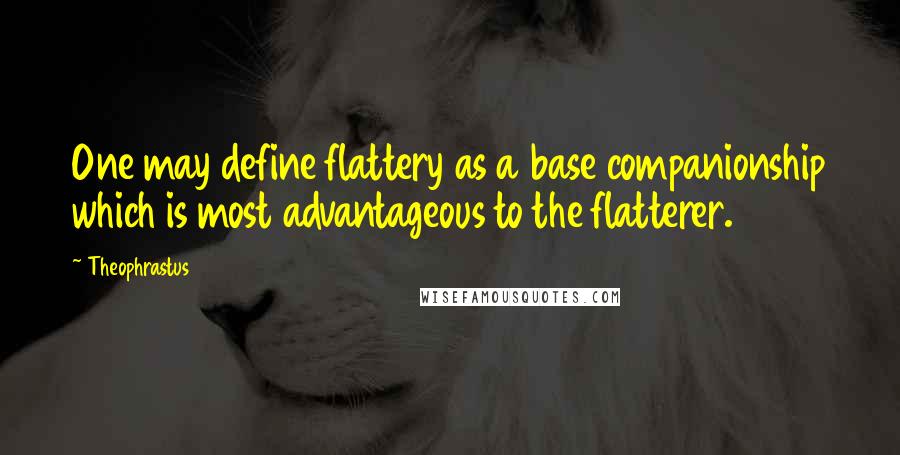 Theophrastus Quotes: One may define flattery as a base companionship which is most advantageous to the flatterer.