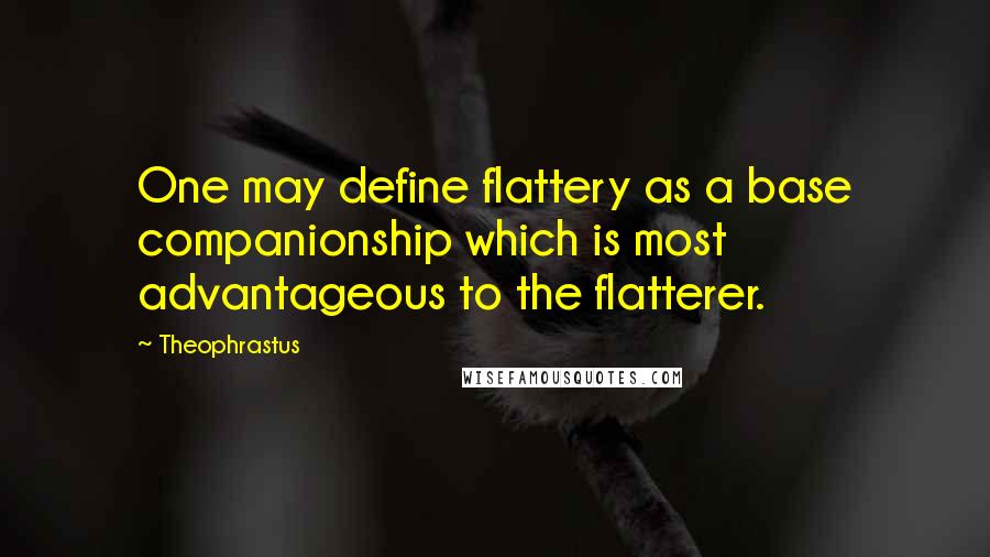 Theophrastus Quotes: One may define flattery as a base companionship which is most advantageous to the flatterer.