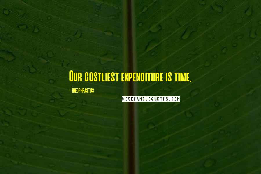 Theophrastus Quotes: Our costliest expenditure is time.