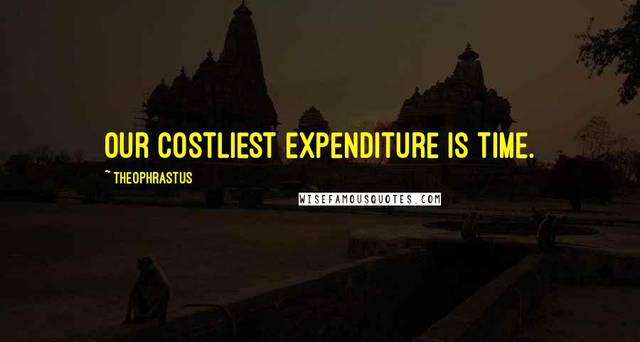 Theophrastus Quotes: Our costliest expenditure is time.
